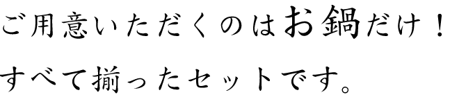 ご用意いただくのはお鍋だけ！すべて揃ったセットです。